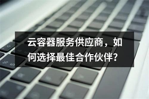 云容器服务供应商,如何选择最佳合作伙伴?