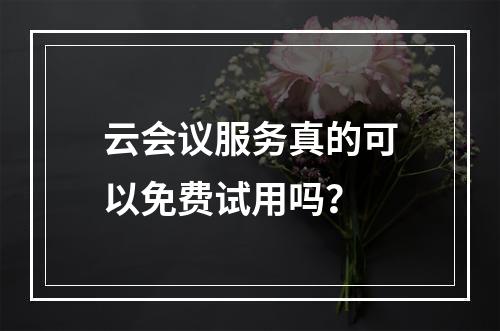 云会议服务真的可以免费试用吗?