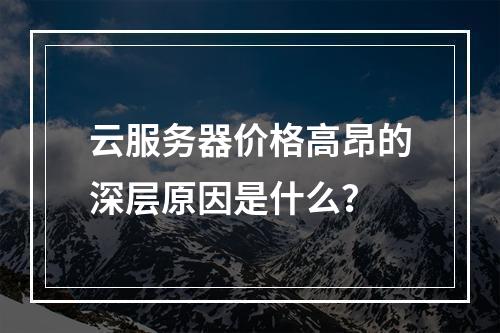 云服务器价格高昂的深层原因是什么？
