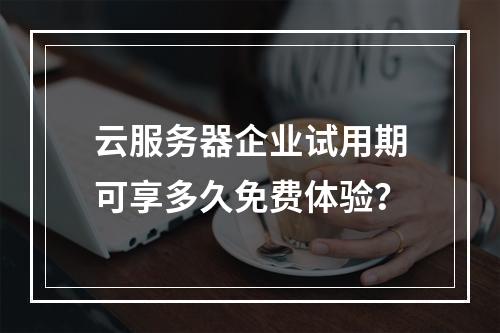 云服务器企业试用期可享多久免费体验？