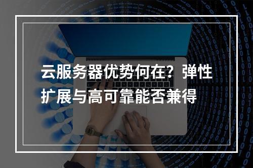 云服务器优势何在？弹性扩展与高可靠能否兼得