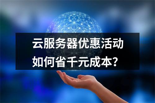 云服务器优惠活动如何省千元成本？