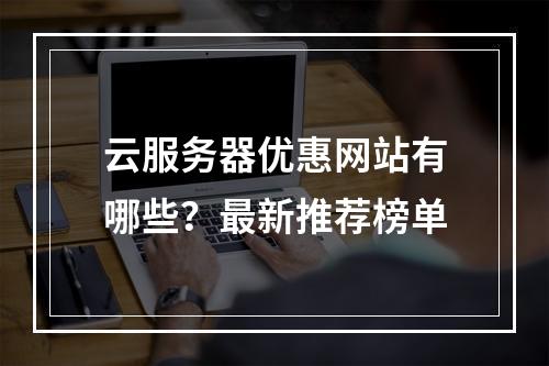 云服务器优惠网站有哪些？最新推荐榜单