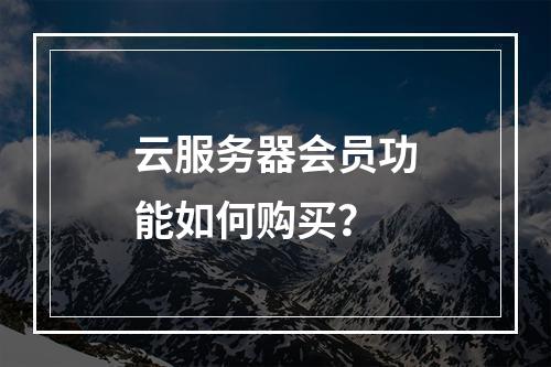 云服务器会员功能如何购买？