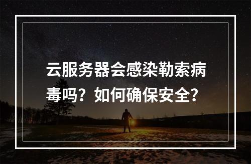 云服务器会感染勒索病毒吗？如何确保安全？