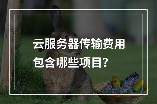 云服务器传输费用包含哪些项目？