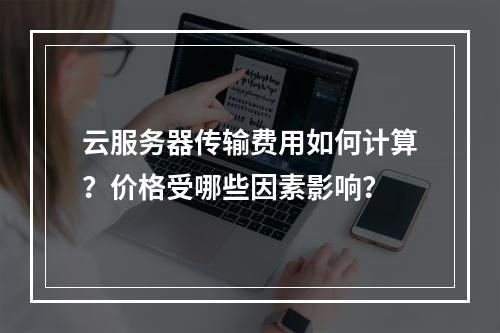 云服务器传输费用如何计算？价格受哪些因素影响？