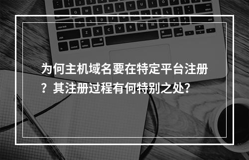 为何主机域名要在特定平台注册?其注册过程有何特别之处?
