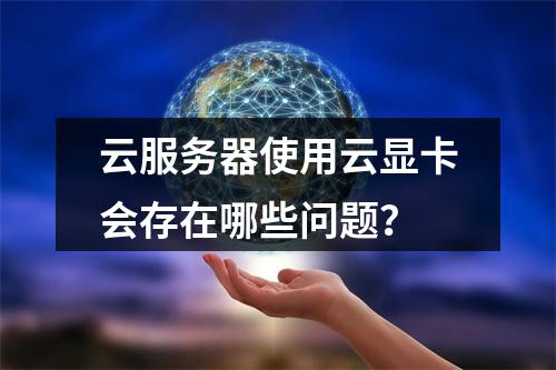 云服务器使用云显卡会存在哪些问题？