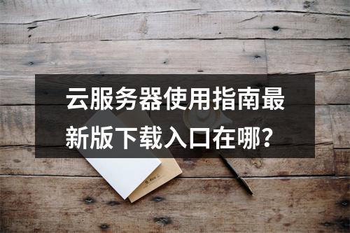 云服务器使用指南最新版下载入口在哪？
