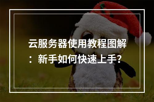 云服务器使用教程图解：新手如何快速上手？