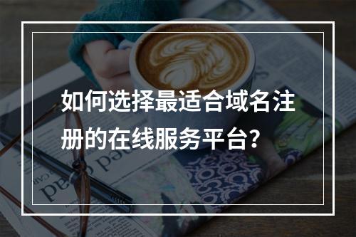 如何选择最适合域名注册的在线服务平台?