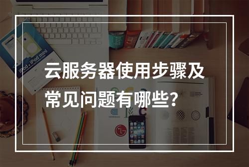 云服务器使用步骤及常见问题有哪些？