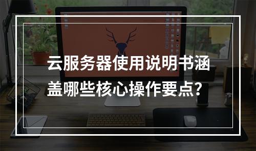 云服务器使用说明书涵盖哪些核心操作要点？