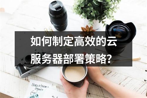 如何制定高效的云服务器部署策略?