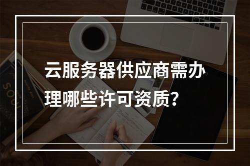 云服务器供应商需办理哪些许可资质？