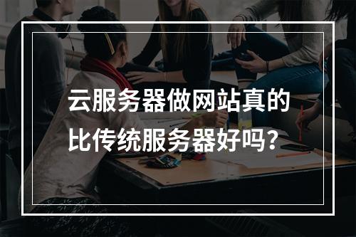 云服务器做网站真的比传统服务器好吗？