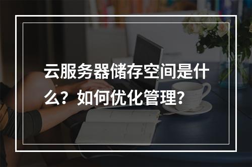 云服务器储存空间是什么？如何优化管理？