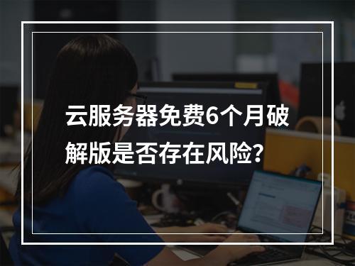 云服务器免费6个月破解版是否存在风险？