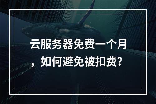 云服务器免费一个月，如何避免被扣费？