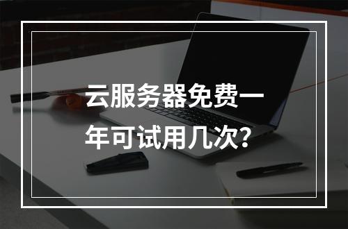云服务器免费一年可试用几次？