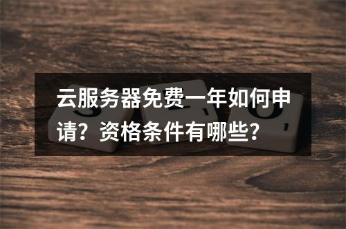 云服务器免费一年如何申请？资格条件有哪些？
