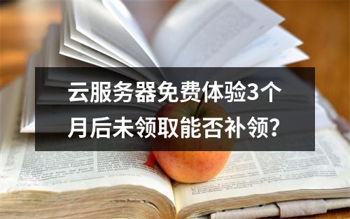 云服务器免费体验3个月后未领取能否补领？
