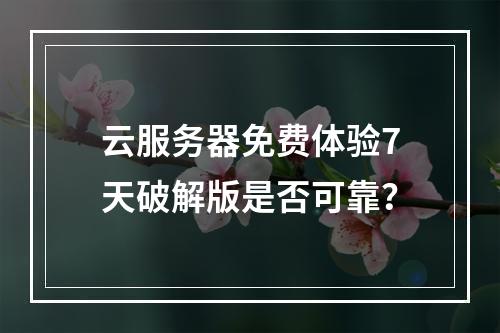 云服务器免费体验7天破解版是否可靠？