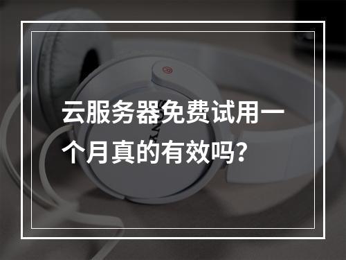 云服务器免费试用一个月真的有效吗？