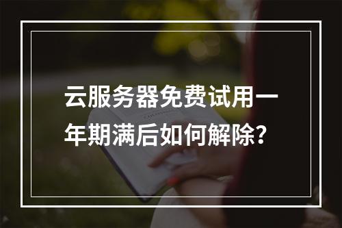云服务器免费试用一年期满后如何解除？