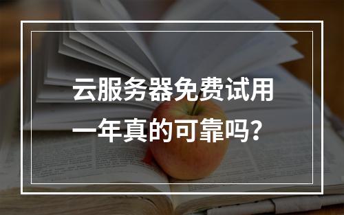 云服务器免费试用一年真的可靠吗？