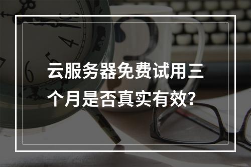 云服务器免费试用三个月是否真实有效？