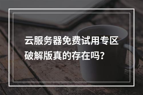 云服务器免费试用专区破解版真的存在吗？