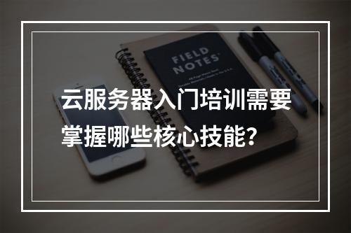 云服务器入门培训需要掌握哪些核心技能？