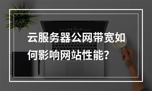 云服务器公网带宽如何影响网站性能？