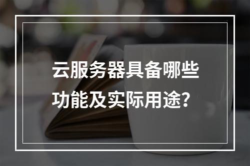 云服务器具备哪些功能及实际用途？