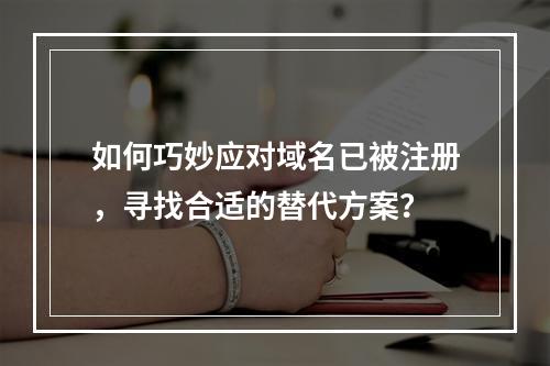 如何巧妙应对域名已被注册,寻找合适的替代方案?