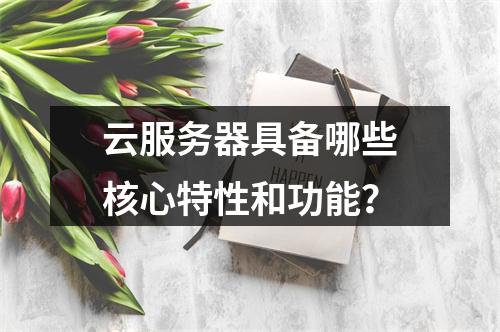 云服务器具备哪些核心特性和功能？