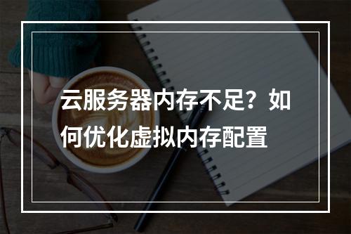 云服务器内存不足？如何优化虚拟内存配置