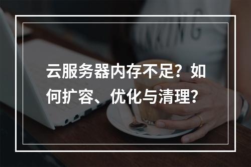 云服务器内存不足？如何扩容、优化与清理？
