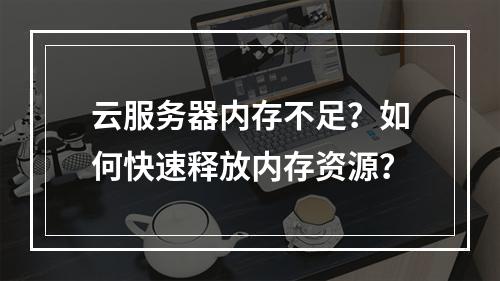 云服务器内存不足？如何快速释放内存资源？
