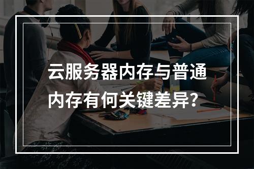 云服务器内存与普通内存有何关键差异？