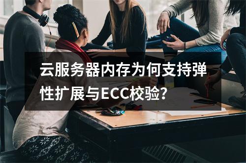 云服务器内存为何支持弹性扩展与ECC校验？