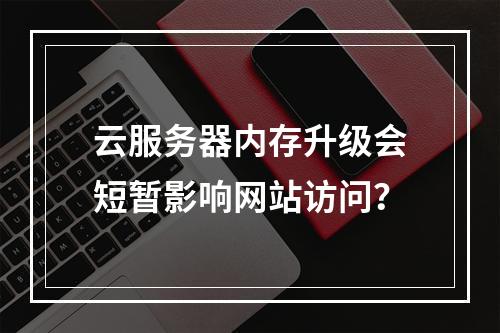 云服务器内存升级会短暂影响网站访问？