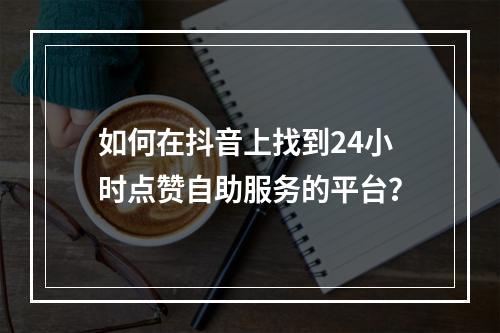 如何在抖音上找到24小时点赞自助服务的平台?
