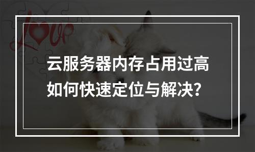 云服务器内存占用过高如何快速定位与解决？