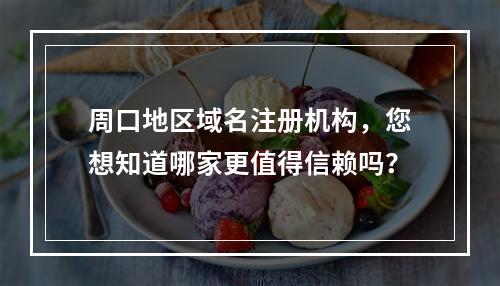 周口地区域名注册机构,您想知道哪家更值得信赖吗?