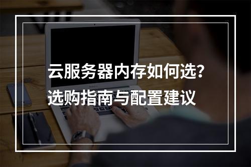 云服务器内存如何选？选购指南与配置建议