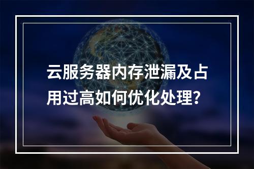 云服务器内存泄漏及占用过高如何优化处理？