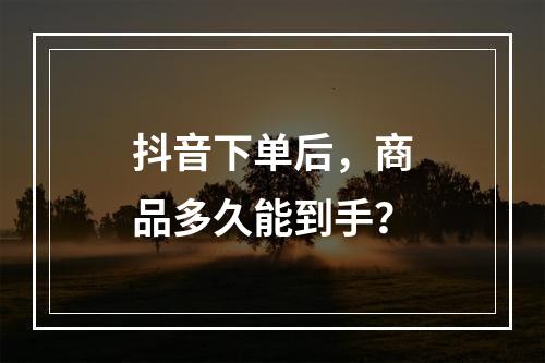 抖音下单后,商品多久能到手?
